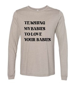 TEACHING MY BABIES TO LOVE YOUR BABIES LONG SLEEVE